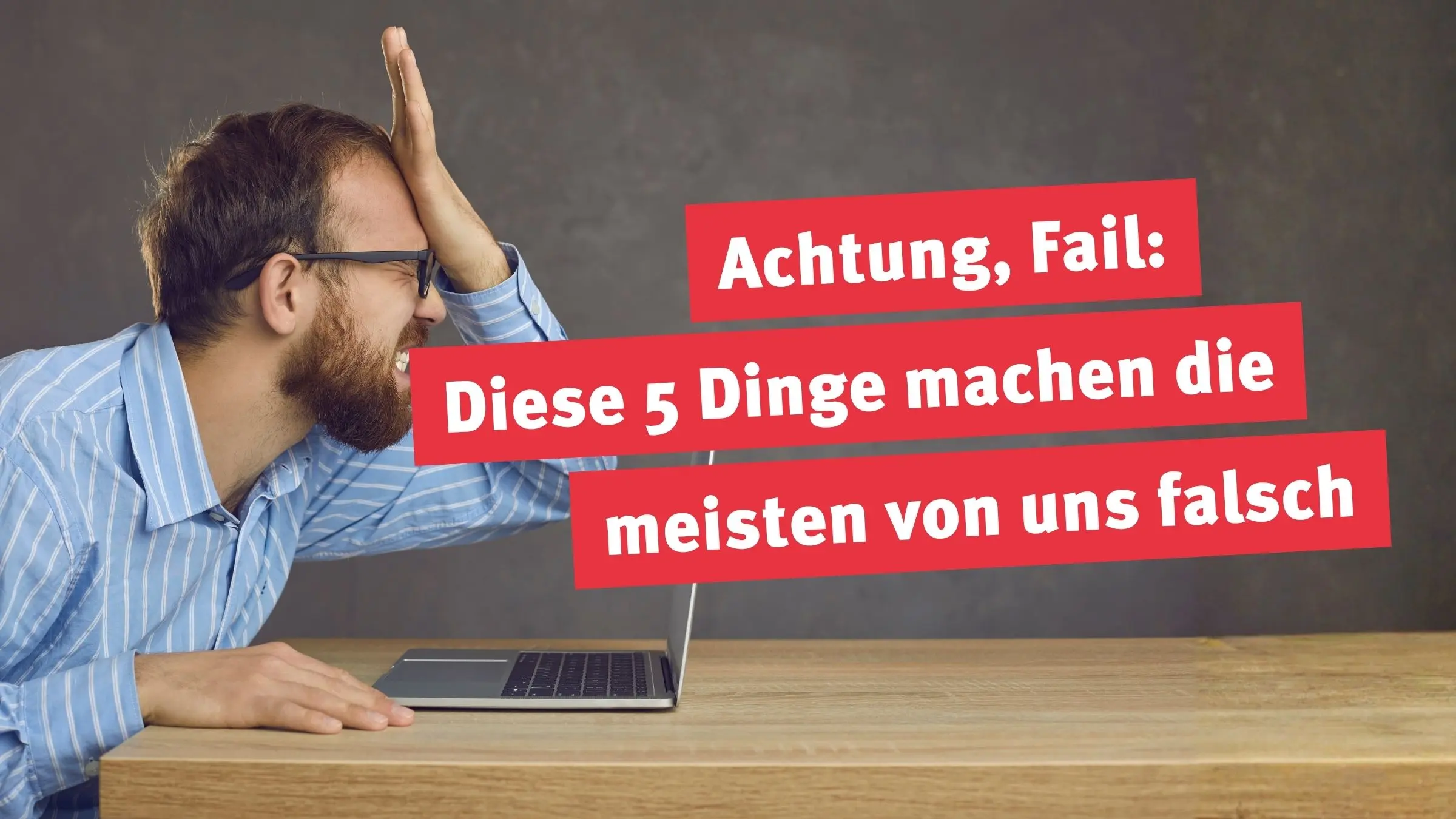 Achtung, Fail: Diese 5 Dinge machen die meisten von uns falsch